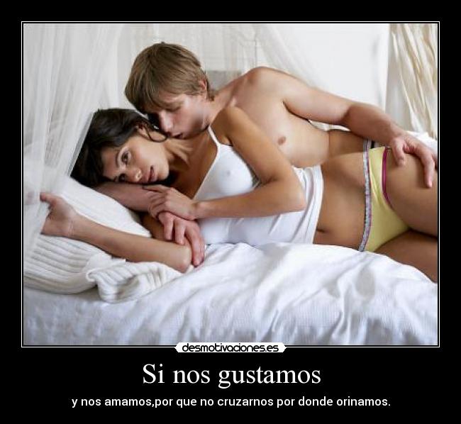 Si nos gustamos - y nos amamos,por que no cruzarnos por donde orinamos.