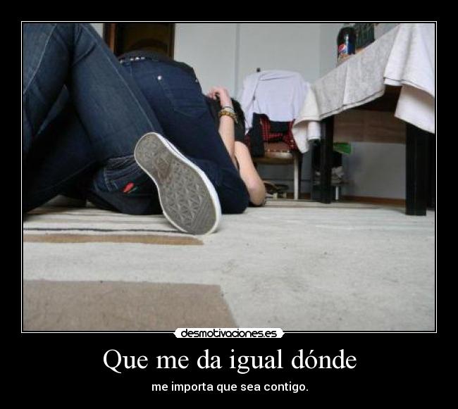 Que me da igual dónde - me importa que sea contigo.
