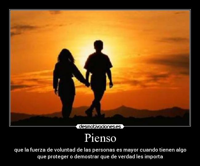 Pienso - que la fuerza de voluntad de las personas es mayor cuando tienen algo
que proteger o demostrar que de verdad les importa