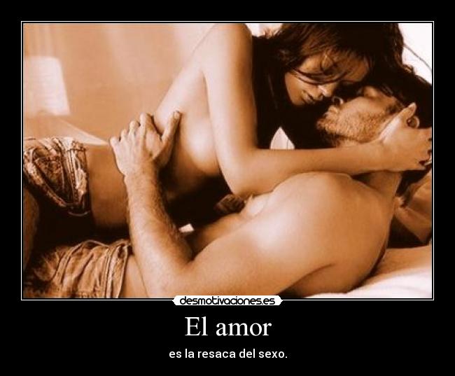 El amor - es la resaca del sexo.