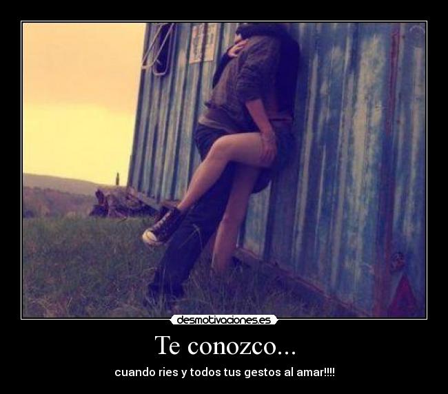 Te conozco... - cuando ries y todos tus gestos al amar!!!!