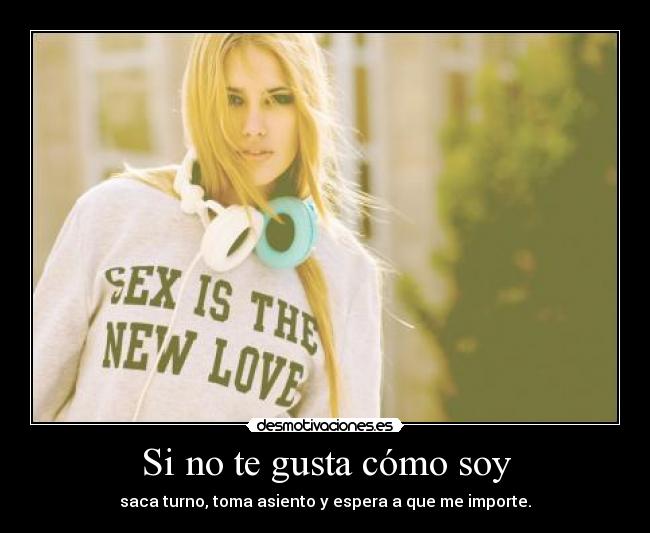 Si no te gusta cómo soy - saca turno, toma asiento y espera a que me importe.