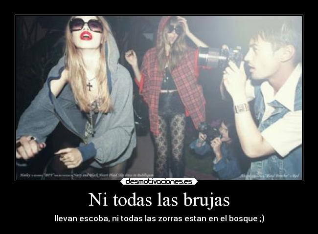 Ni todas las brujas - llevan escoba, ni todas las zorras estan en el bosque ;)