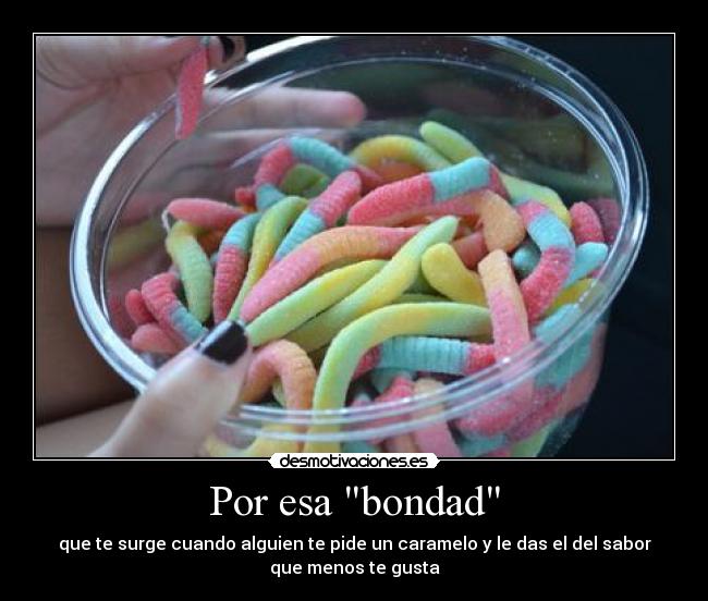 Por esa bondad - que te surge cuando alguien te pide un caramelo y le das el del sabor
que menos te gusta