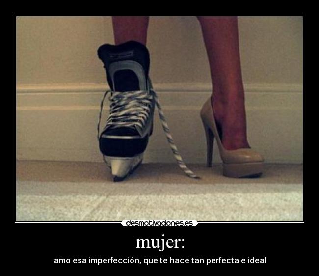 mujer: - amo esa imperfección, que te hace tan perfecta e ideal