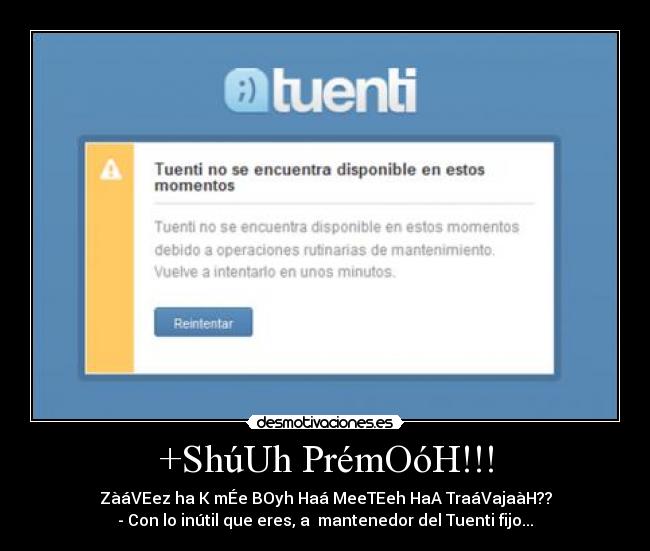 +ShúUh PrémOóH!!! - ZàáVEez ha K mÉe BOyh Haá MeeTEeh HaA TraáVajaàH??
- Con lo inútil que eres, a  mantenedor del Tuenti fijo...