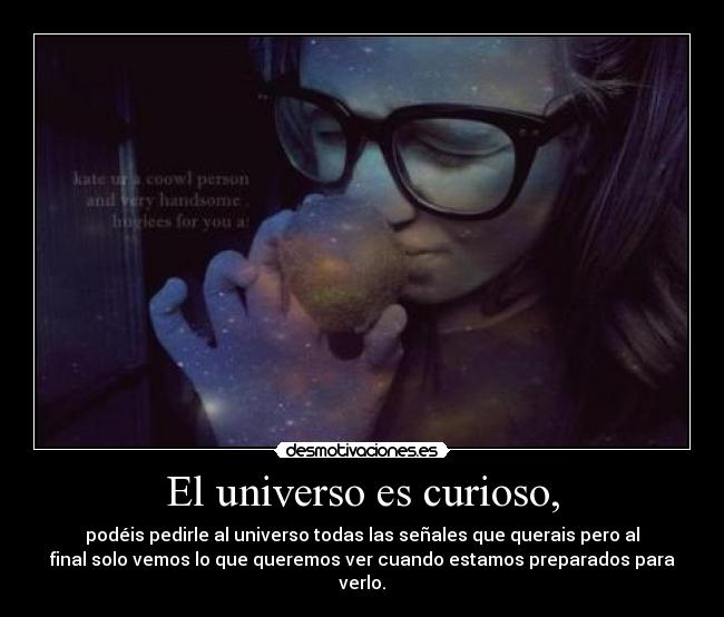 El universo es curioso, - podéis pedirle al universo todas las señales que querais pero al
final solo vemos lo que queremos ver cuando estamos preparados para
verlo.