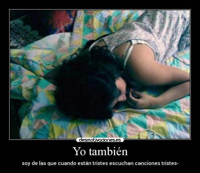 Yo también - soy de las que cuando están tristes escuchan canciones tristes-