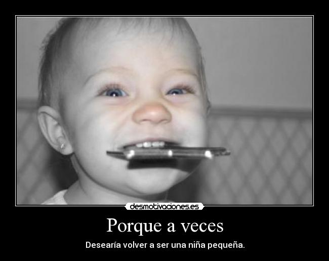 Porque a veces - Desearía volver a ser una niña pequeña.