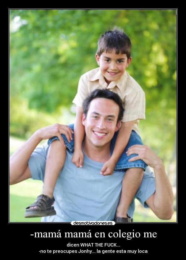 -mamá mamá en colegio me - dicen WHAT THE FUCK...
-no te preocupes Jonhy... la gente esta muy loca