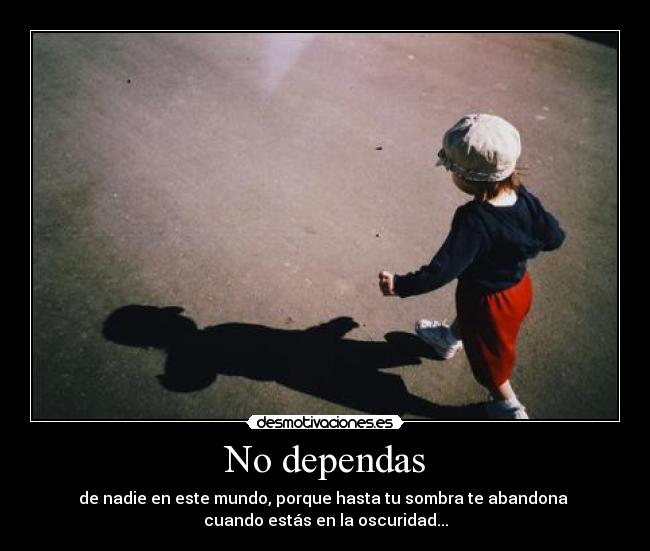 No dependas - de nadie en este mundo, porque hasta tu sombra te abandona 
cuando estás en la oscuridad...