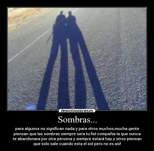 Sombras... - para algunos no significan nada y para otros muchos,mucha gente
piensan que las sombras siempre sera tu fiel compañía la que nunca
te abandonara por otra persona y siempre estará hay.y otros piensan
que solo sale cuando esta el sol pero no es así!