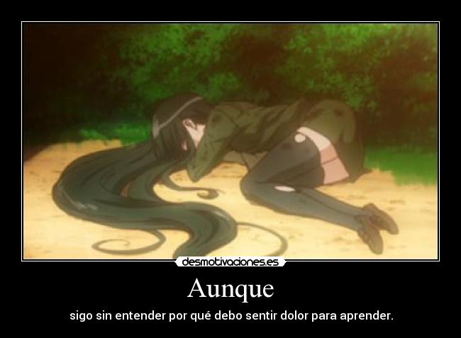 Aunque - sigo sin entender por qué debo sentir dolor para aprender.