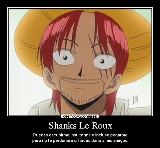 Shanks Le Roux - Puedes escupirme,insultarme o incluso pegarme
pero no te perdonaré si haces daño a mis amigos.