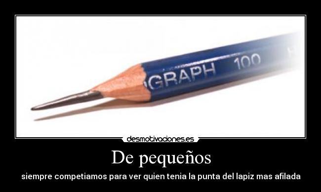 De pequeños - siempre competiamos para ver quien tenia la punta del lapiz mas afilada