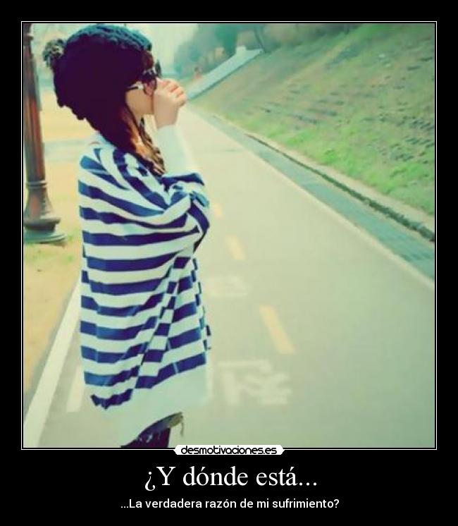 ¿Y dónde está... - ...La verdadera razón de mi sufrimiento?