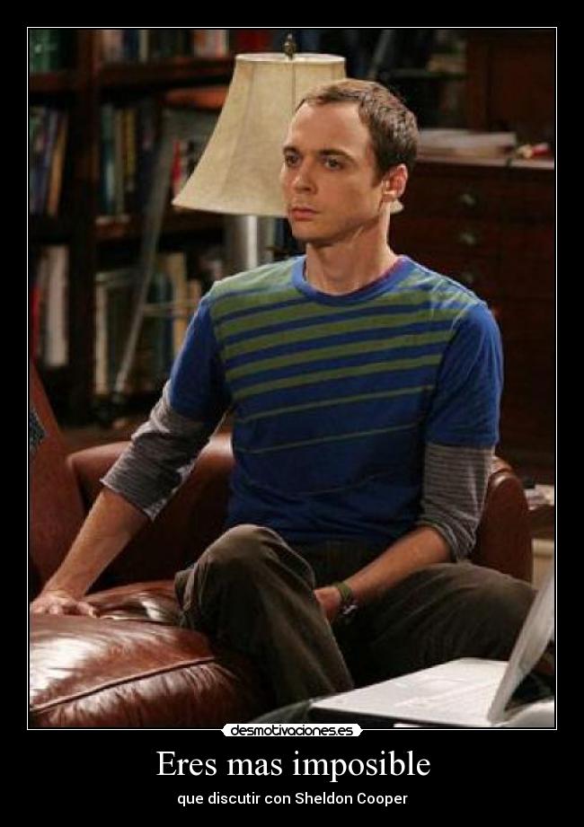 Eres mas imposible - que discutir con Sheldon Cooper