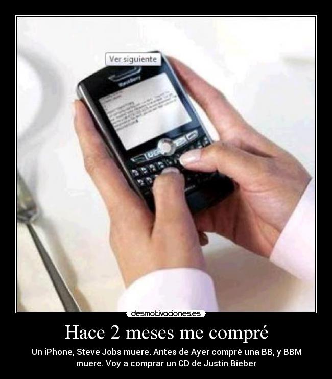 Hace 2 meses me compré - Un iPhone, Steve Jobs muere. Antes de Ayer compré una BB, y BBM
muere. Voy a comprar un CD de Justin Bieber