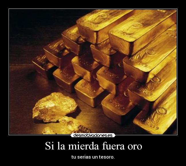 Si la mierda fuera oro - tu serias un tesoro.