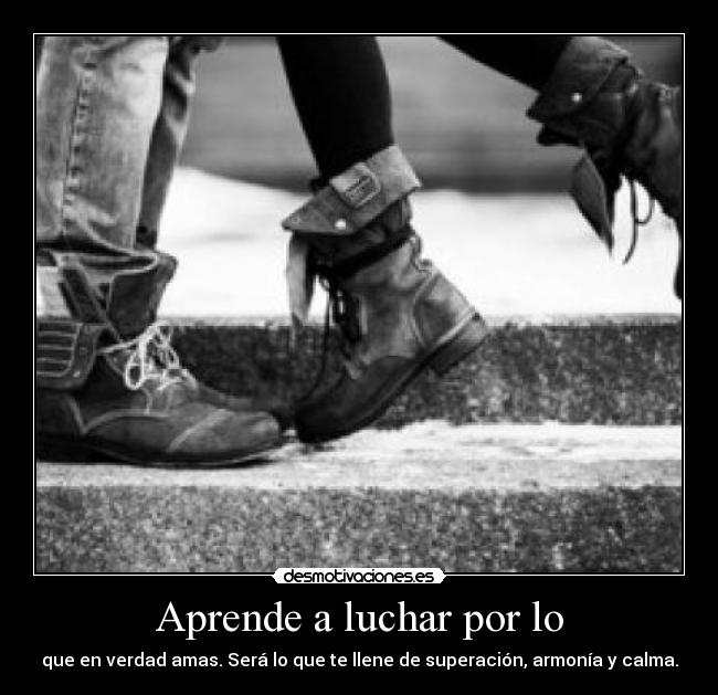 Aprende a luchar por lo - que en verdad amas. Será lo que te llene de superación, armonía y calma.