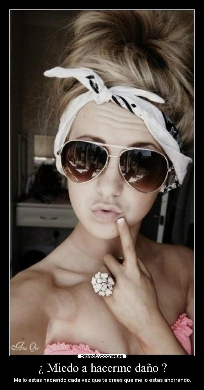 ¿ Miedo a hacerme daño ? - Me lo estas haciendo cada vez que te crees que me lo estas ahorrando.