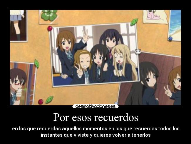Por esos recuerdos - en los que recuerdas aquellos momentos en los que recuerdas todos los
instantes que viviste y quieres volver a tenerlos