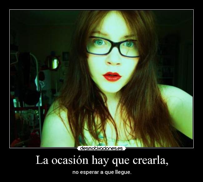 La ocasión hay que crearla, - no esperar a que llegue.
