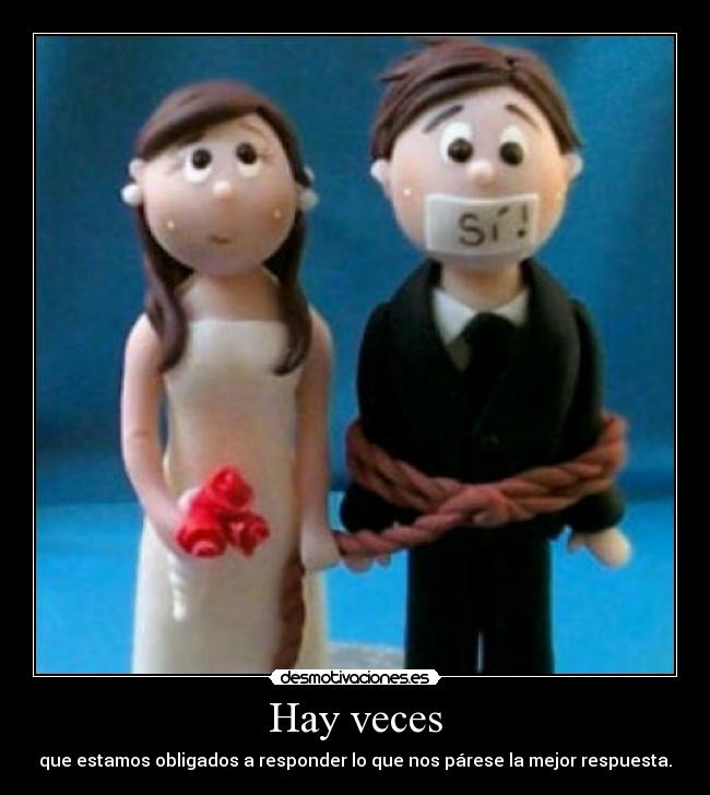 Hay veces - que estamos obligados a responder lo que nos párese la mejor respuesta.