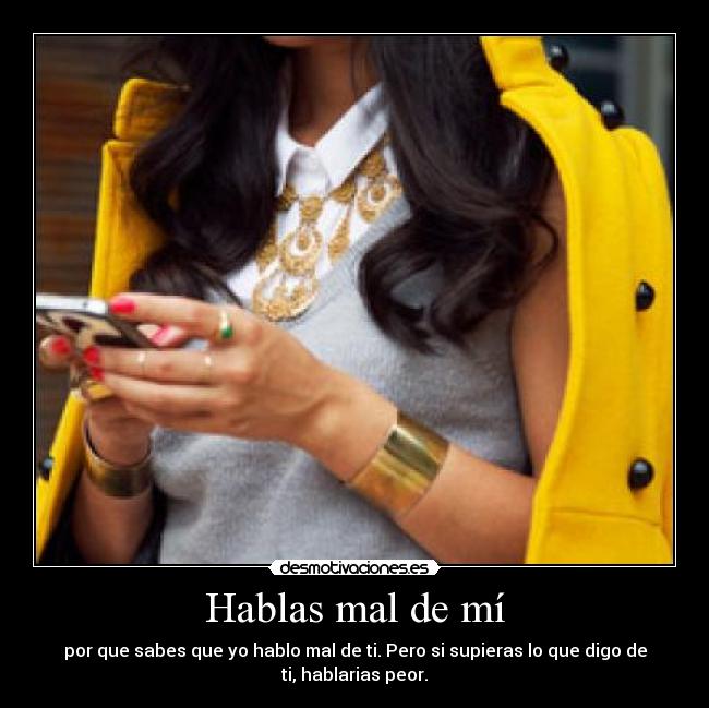 Hablas mal de mí - por que sabes que yo hablo mal de ti. Pero si supieras lo que digo de
ti, hablarias peor.