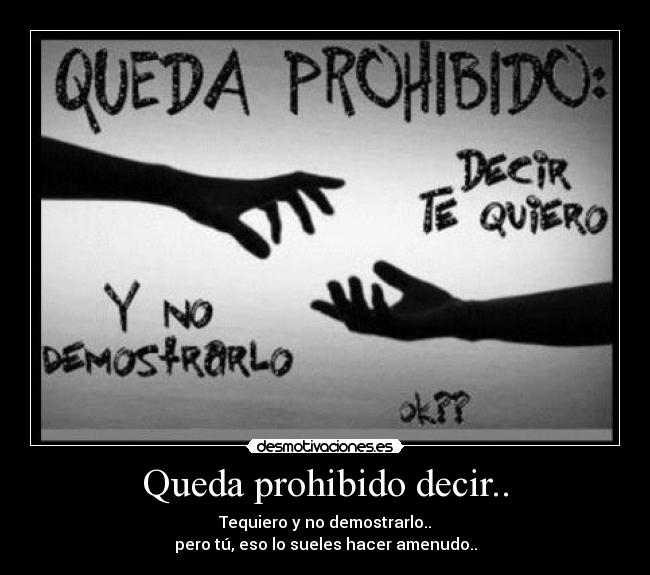 Queda prohibido decir.. - Tequiero y no demostrarlo..
pero tú, eso lo sueles hacer amenudo..