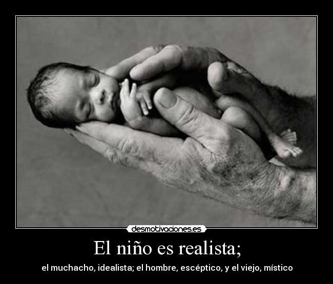 El niño es realista; - el muchacho, idealista; el hombre, escéptico, y el viejo, místico