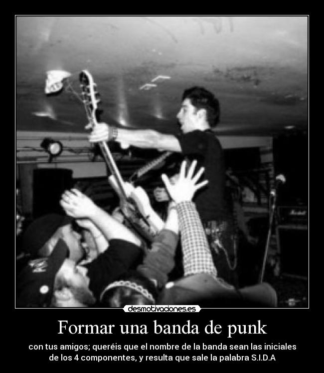 Formar una banda de punk - con tus amigos; queréis que el nombre de la banda sean las iniciales
de los 4 componentes, y resulta que sale la palabra S.I.D.A