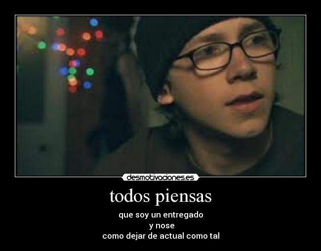 todos piensas - que soy un entregado
y nose
como dejar de actual como tal