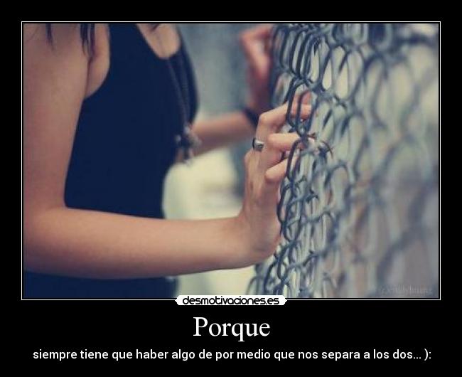 Porque - siempre tiene que haber algo de por medio que nos separa a los dos... ):