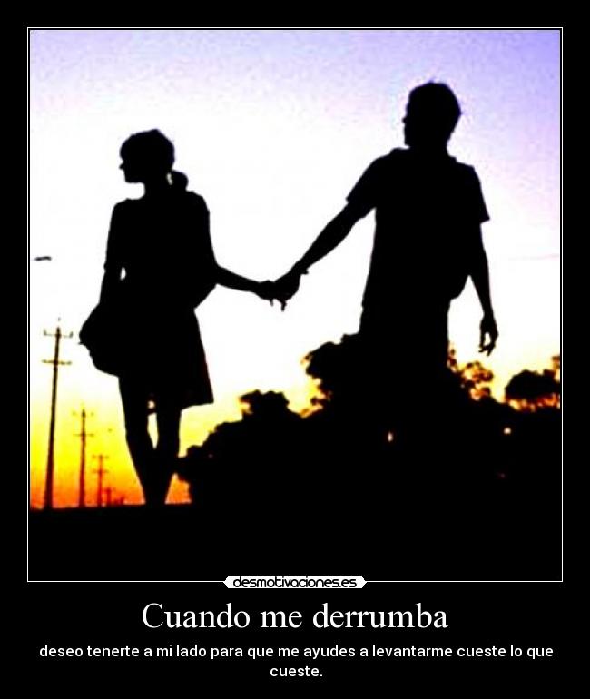 Cuando me derrumba - deseo tenerte a mi lado para que me ayudes a levantarme cueste lo que cueste.