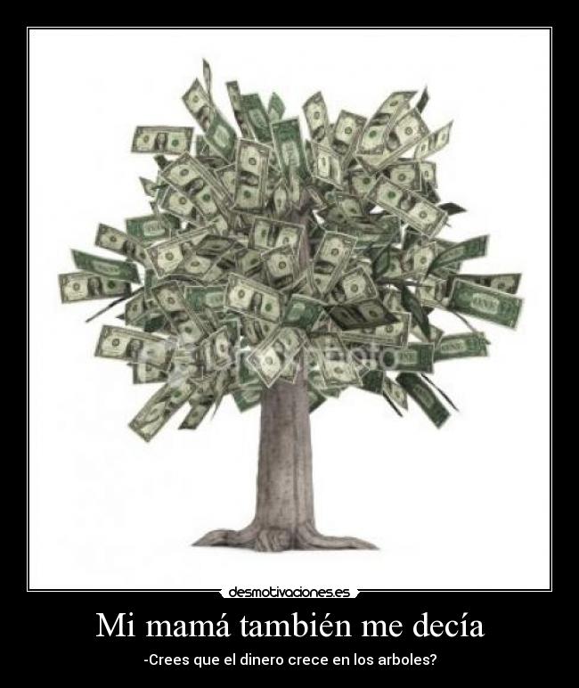 Mi mamá también me decía - -Crees que el dinero crece en los arboles?