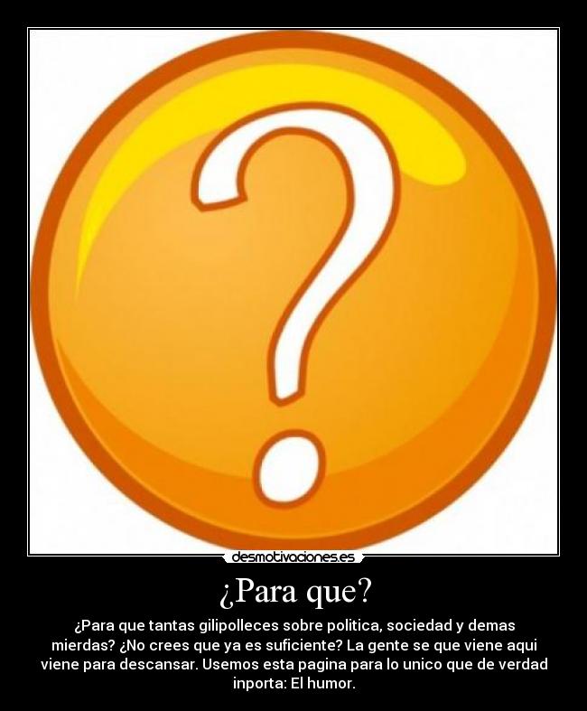 ¿Para que? - ¿Para que tantas gilipolleces sobre politica, sociedad y demas
mierdas? ¿No crees que ya es suficiente? La gente se que viene aqui
viene para descansar. Usemos esta pagina para lo unico que de verdad
inporta: El humor.