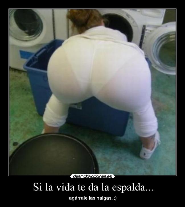 Si la vida te da la espalda... - agárrale las nalgas. :)