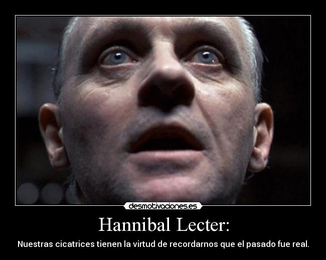 Hannibal Lecter: - Nuestras cicatrices tienen la virtud de recordarnos que el pasado fue real.