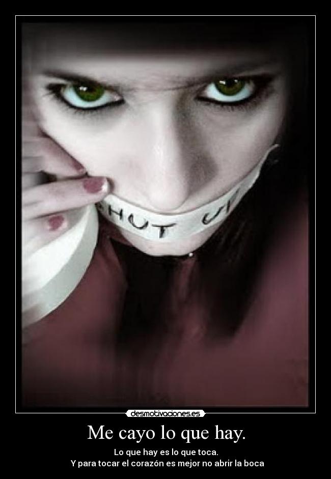 Me cayo lo que hay. - Lo que hay es lo que toca.
Y para tocar el corazón es mejor no abrir la boca
