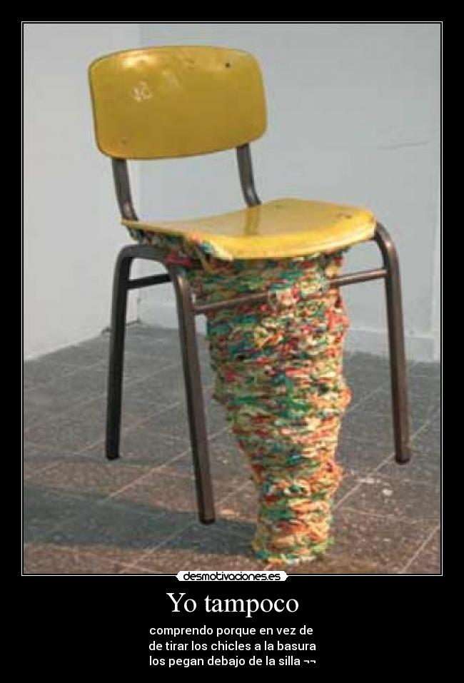 Yo tampoco - comprendo porque en vez de
de tirar los chicles a la basura
los pegan debajo de la silla ¬¬