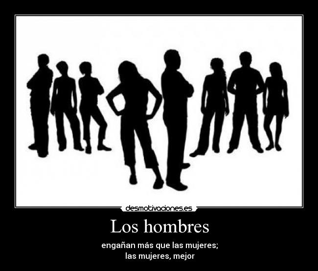 Los hombres - engañan más que las mujeres;
las mujeres, mejor