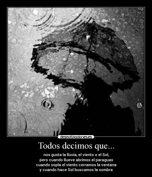 Todos decimos que... - nos gusta la lluvia, el viento o el Sol,
pero cuando llueve abrimos el paraguas
cuando sopla el viento cerramos la ventana
y cuando hace Sol buscamos la sombra