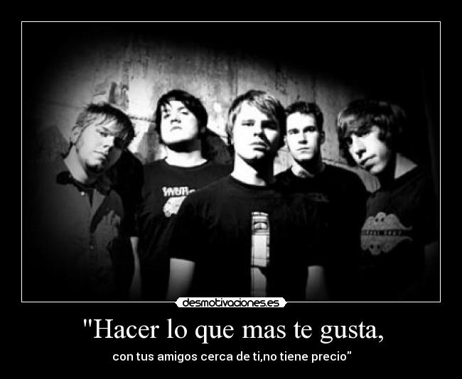 Hacer lo que mas te gusta, - con tus amigos cerca de ti,no tiene precio