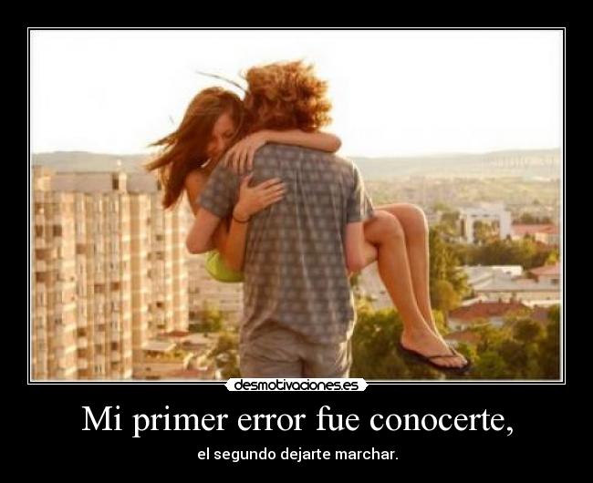 Mi primer error fue conocerte, - el segundo dejarte marchar.