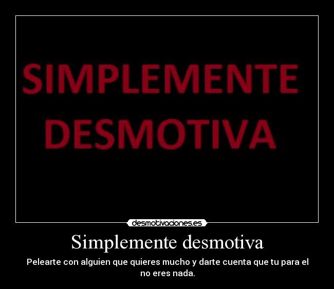 Simplemente desmotiva - Pelearte con alguien que quieres mucho y darte cuenta que tu para el no eres nada.