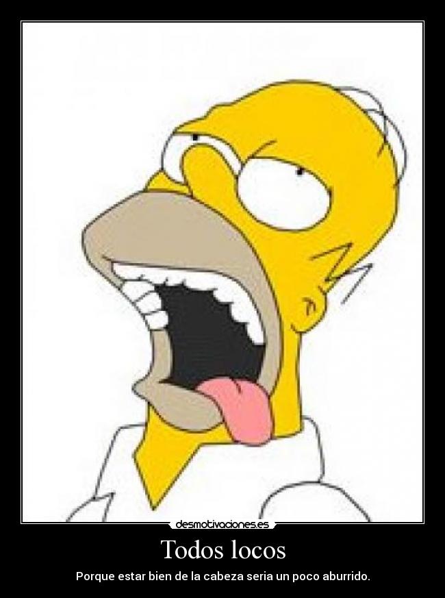Todos locos - Porque estar bien de la cabeza seria un poco aburrido.