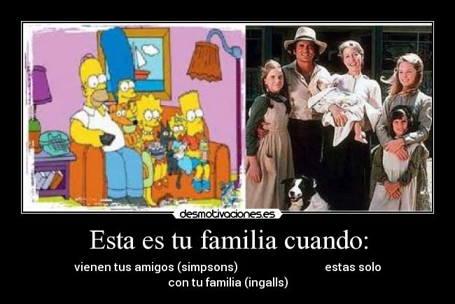 Esta es tu familia cuando: - vienen tus amigos (simpsons)                               estas solo con tu familia (ingalls)