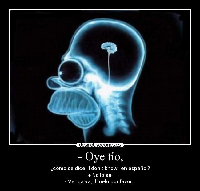 - Oye tío, - ¿cómo se dice I dont know en español?
+ No lo se.
- Venga va, dímelo por favor...