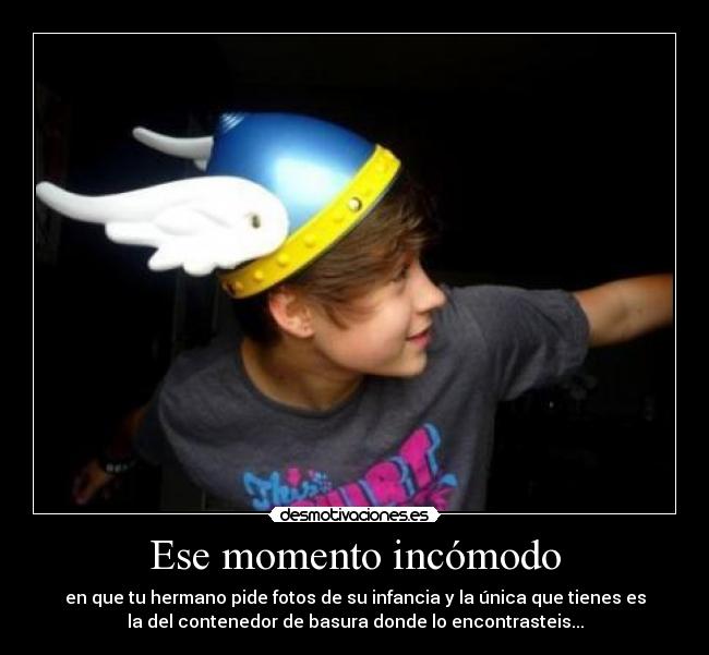 Ese momento incómodo - en que tu hermano pide fotos de su infancia y la única que tienes es
la del contenedor de basura donde lo encontrasteis...